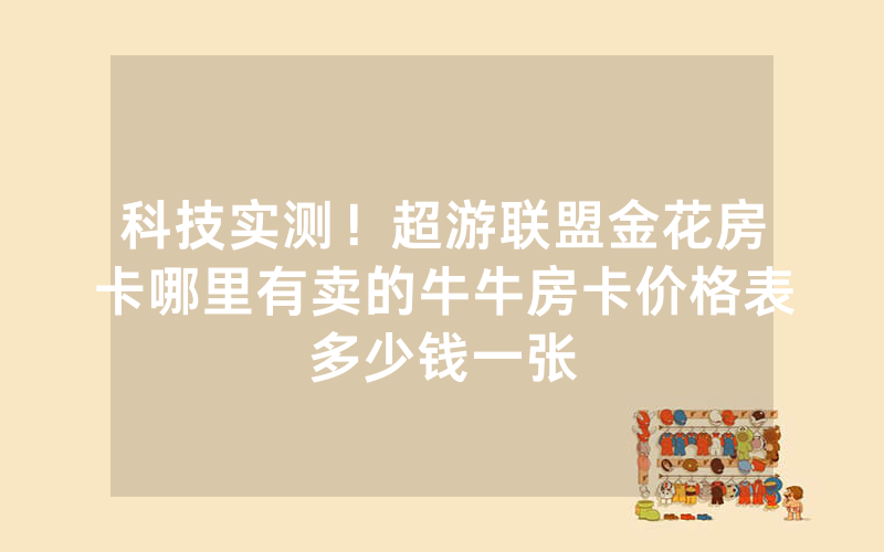 科技实测！超游联盟金花房卡哪里有卖的牛牛房卡价格表多少钱一张