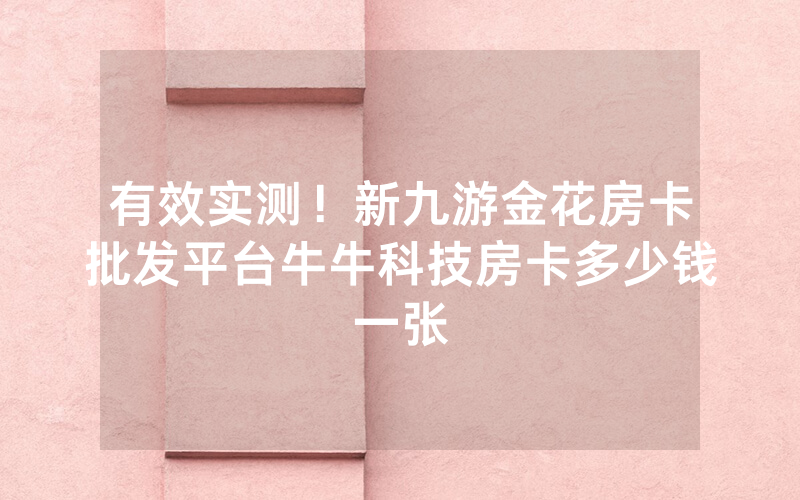 有效实测！新九游金花房卡批发平台牛牛科技房卡多少钱一张