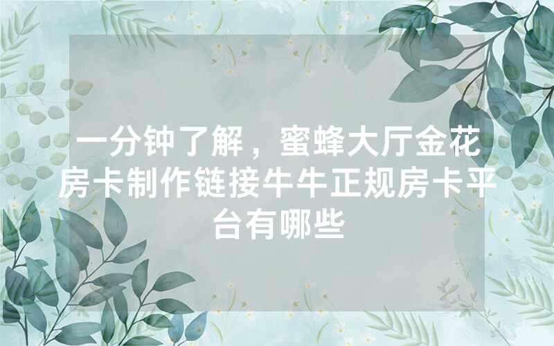 一分钟了解，蜜蜂大厅金花房卡制作链接牛牛正规房卡平台有哪些