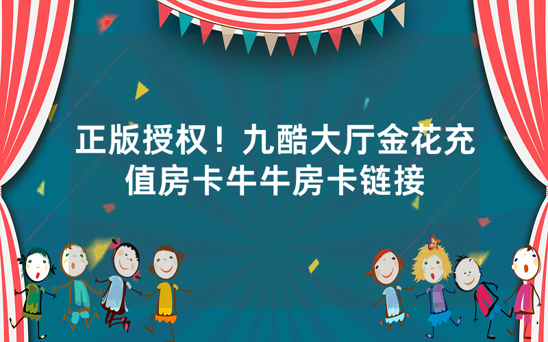 正版授权！九酷大厅金花充值房卡牛牛房卡链接