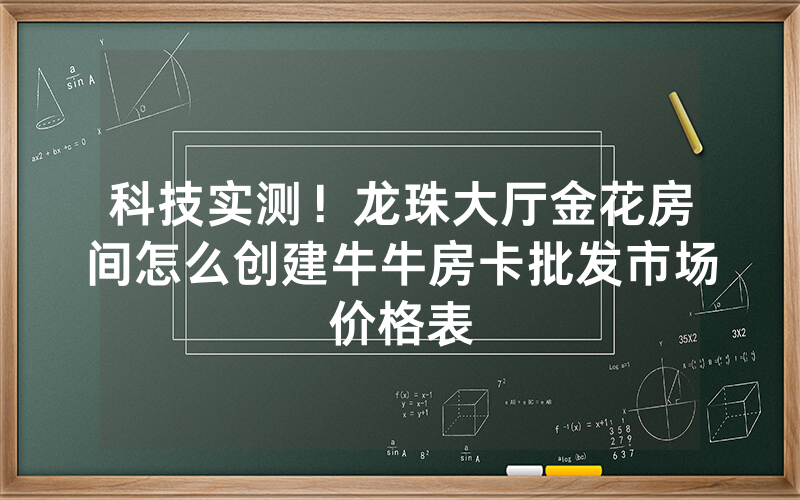 科技实测！龙珠大厅金花房间怎么创建牛牛房卡批发市场价格表