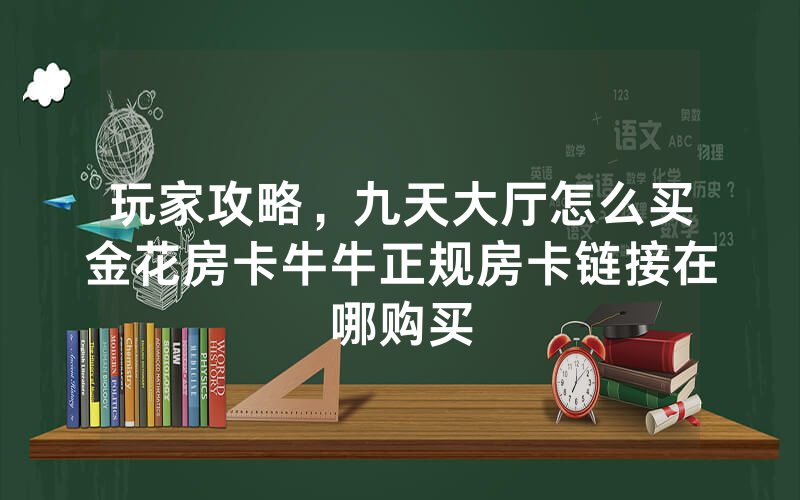 玩家攻略，九天大厅怎么买金花房卡牛牛正规房卡链接在哪购买
