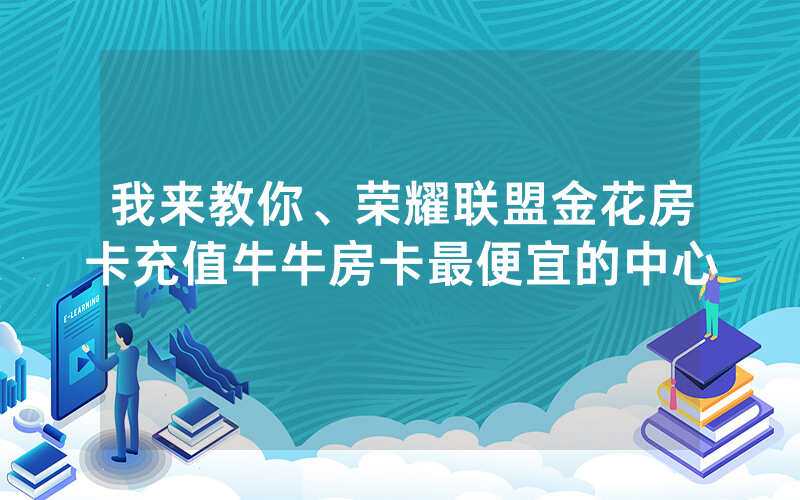 我来教你、荣耀联盟金花房卡充值牛牛房卡最便宜的中心