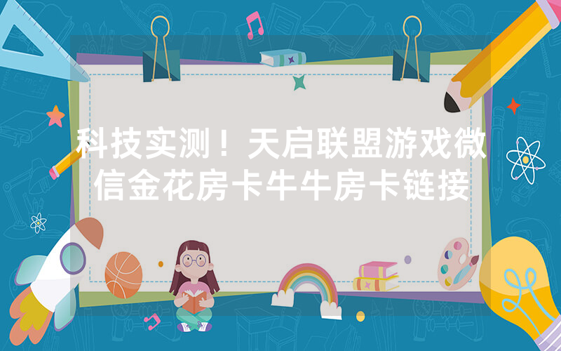 科技实测！天启联盟游戏微信金花房卡牛牛房卡链接