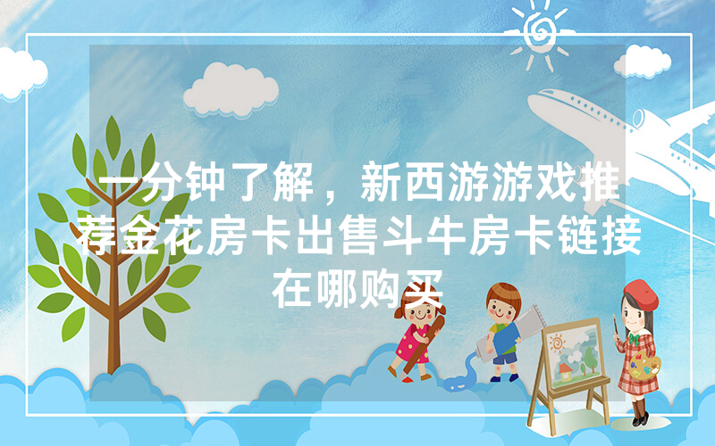一分钟了解，新西游游戏推荐金花房卡出售斗牛房卡链接在哪购买