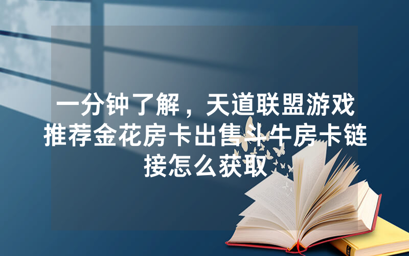 一分钟了解，天道联盟游戏推荐金花房卡出售斗牛房卡链接怎么获取