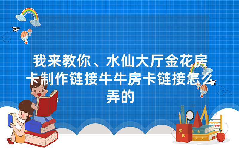 我来教你、水仙大厅金花房卡制作链接牛牛房卡链接怎么弄的