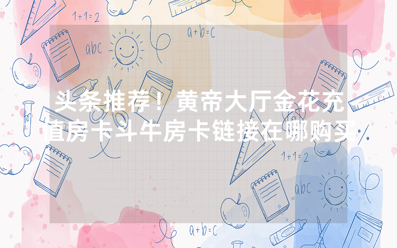 头条推荐！黄帝大厅金花充值房卡斗牛房卡链接在哪购买