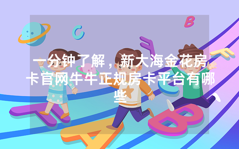 一分钟了解，新大海金花房卡官网牛牛正规房卡平台有哪些