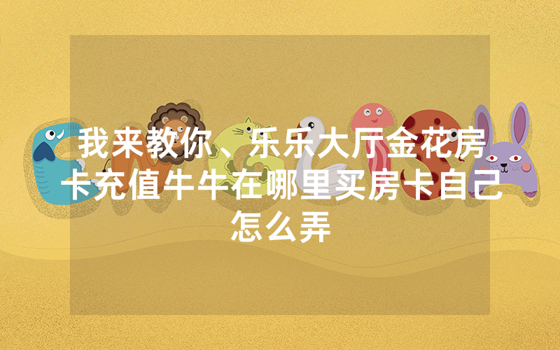 我来教你、乐乐大厅金花房卡充值牛牛在哪里买房卡自己怎么弄