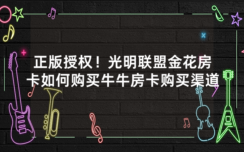 正版授权！光明联盟金花房卡如何购买牛牛房卡购买渠道