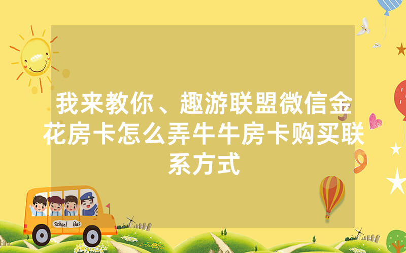 我来教你、趣游联盟微信金花房卡怎么弄牛牛房卡购买联系方式