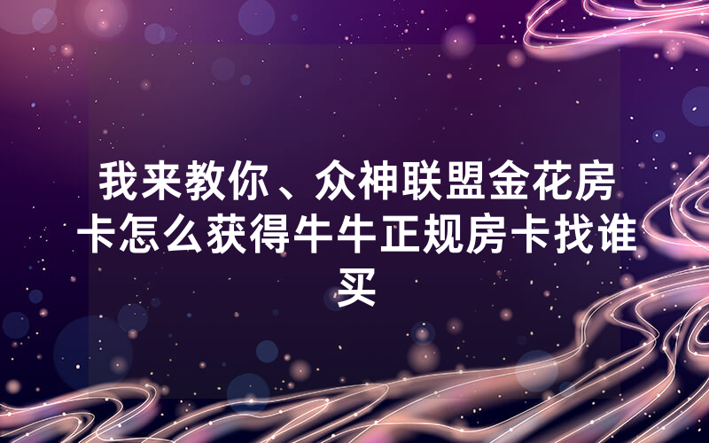 我来教你、众神联盟金花房卡怎么获得牛牛正规房卡找谁买