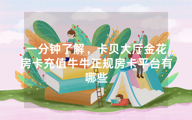 一分钟了解，卡贝大厅金花房卡充值牛牛正规房卡平台有哪些