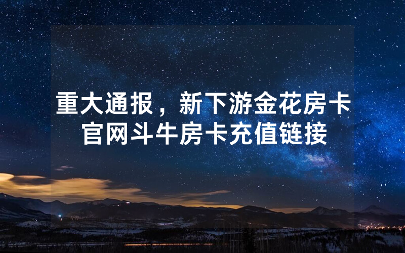 重大通报,新下游金花房卡官网斗牛房卡充值链接