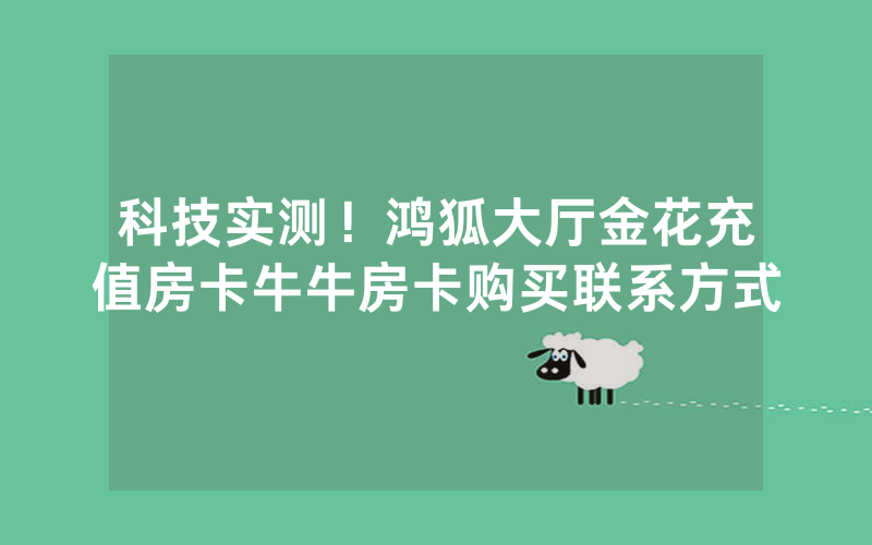 科技实测！鸿狐大厅金花充值房卡牛牛房卡购买联系方式
