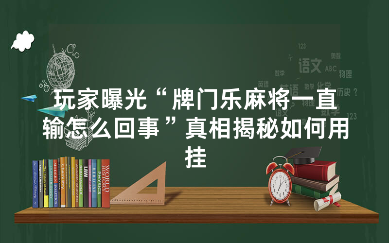 玩家曝光“牌门乐麻将一直输怎么回事”真相揭秘如何用挂