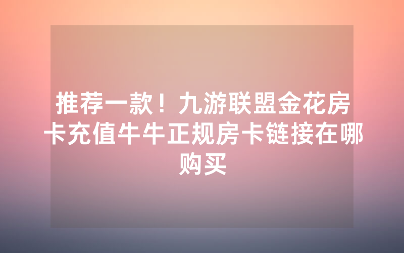 推荐一款！九游联盟金花房卡充值牛牛正规房卡链接在哪购买