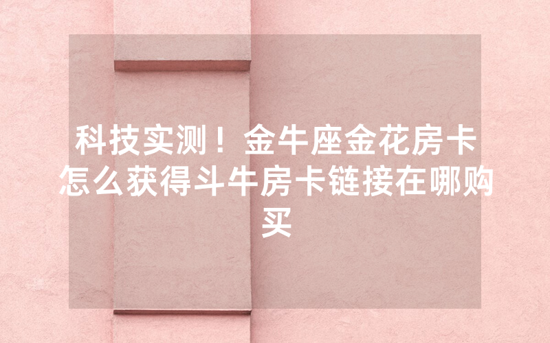 科技实测!金牛座金花房卡怎么获得斗牛房卡链接在哪购买