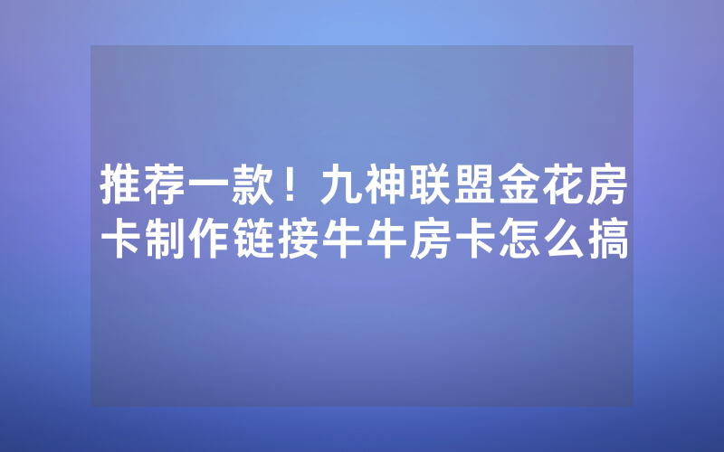 推荐一款！九神联盟金花房卡制作链接牛牛房卡怎么搞