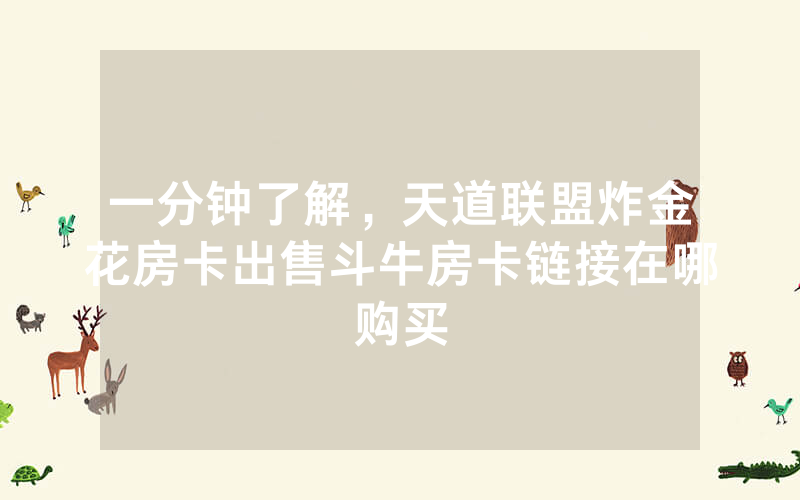 一分钟了解，天道联盟炸金花房卡出售斗牛房卡链接在哪购买