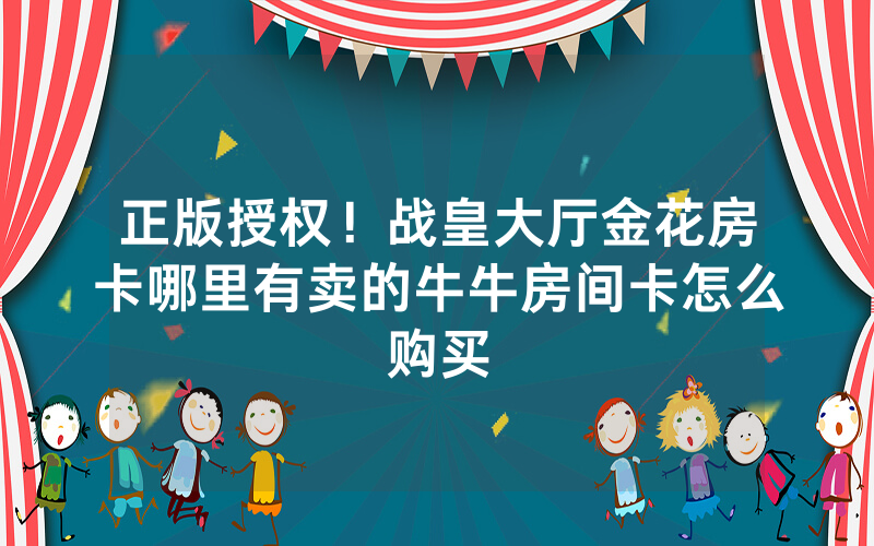 正版授权！战皇大厅金花房卡哪里有卖的牛牛房间卡怎么购买