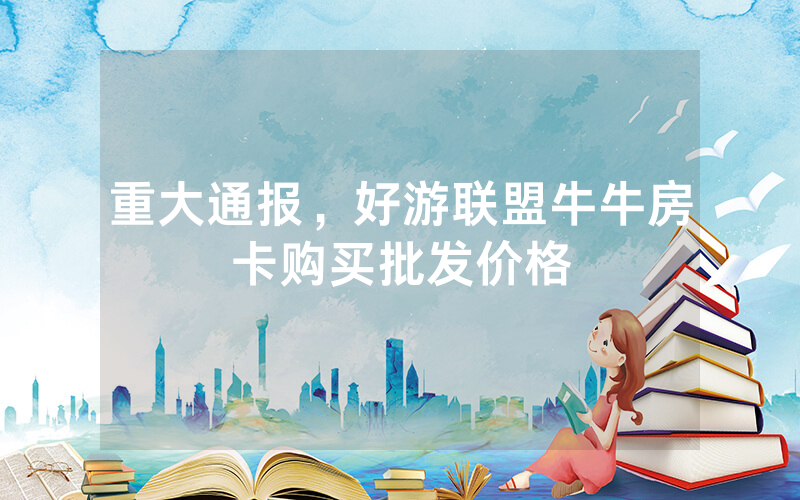 重大通报，好游联盟牛牛房卡购买批发价格