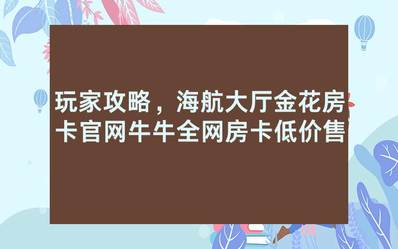 玩家攻略，海航大厅金花房卡官网牛牛全网房卡低价售