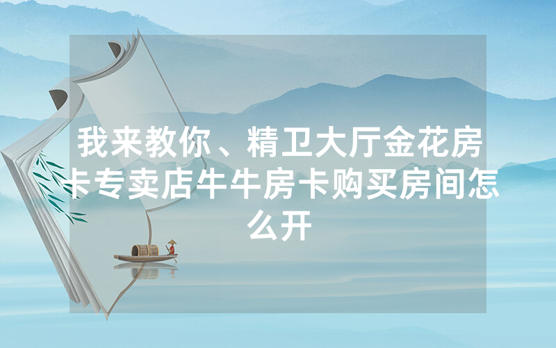 我来教你、精卫大厅金花房卡专卖店牛牛房卡购买房间怎么开