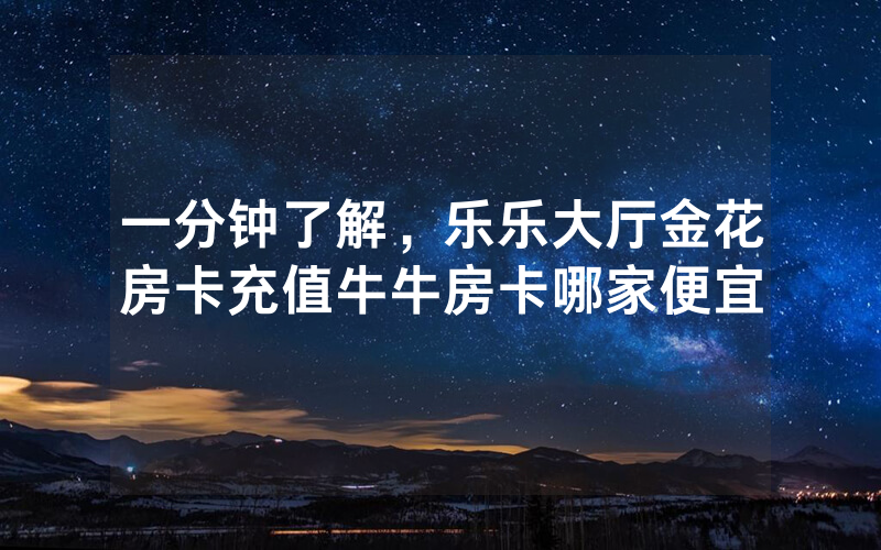 一分钟了解，乐乐大厅金花房卡充值牛牛房卡哪家便宜