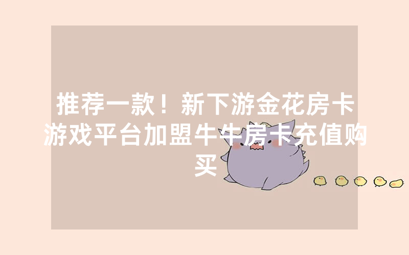 推荐一款！新下游金花房卡游戏平台加盟牛牛房卡充值购买