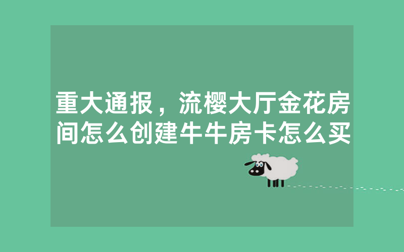 重大通报,流樱大厅金花房间怎么创建牛牛房卡怎么买