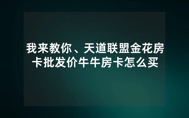 我来教你、天道联盟金花房卡批发价牛牛房卡怎么买