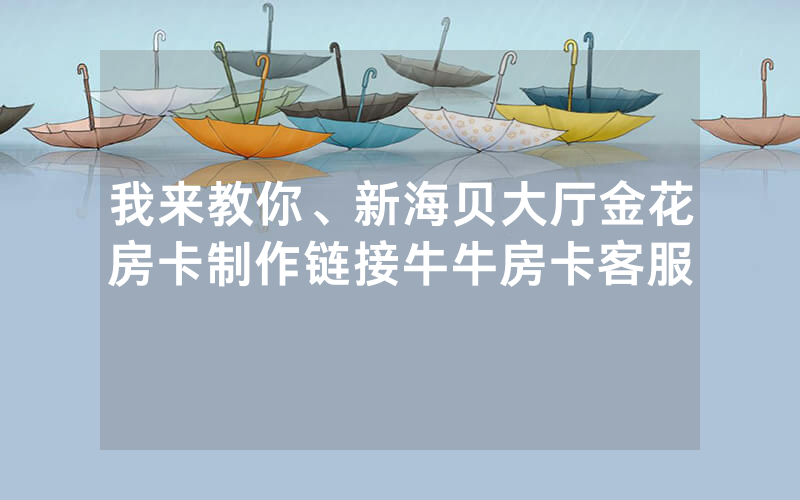 我来教你、新海贝大厅金花房卡制作链接牛牛房卡客服