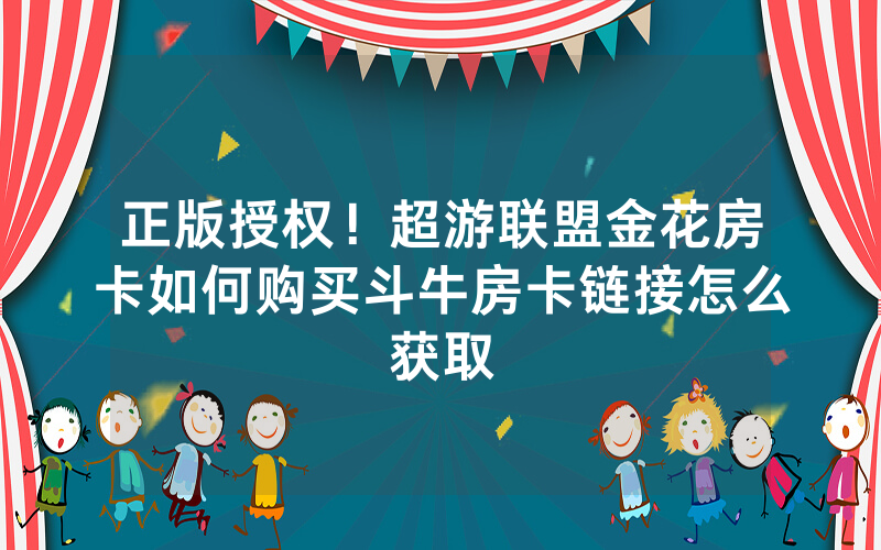 正版授权！超游联盟金花房卡如何购买斗牛房卡链接怎么获取