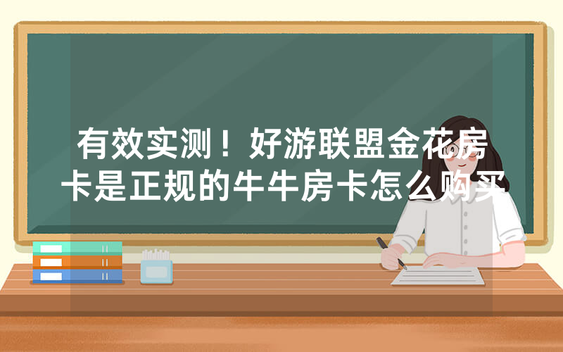 有效实测!好游联盟金花房卡是正规的牛牛房卡怎么购买