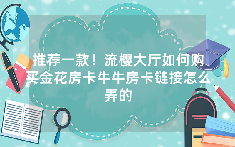 推荐一款！流樱大厅如何购买金花房卡牛牛房卡链接怎么弄的