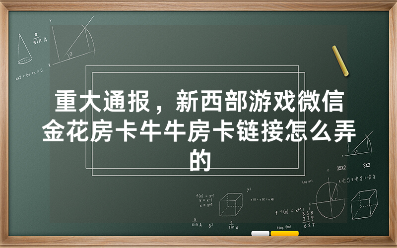 重大通报,新西部游戏微信金花房卡牛牛房卡链接怎么弄的