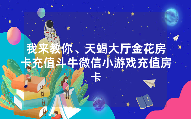 我来教你、天蝎大厅金花房卡充值斗牛微信小游戏充值房卡