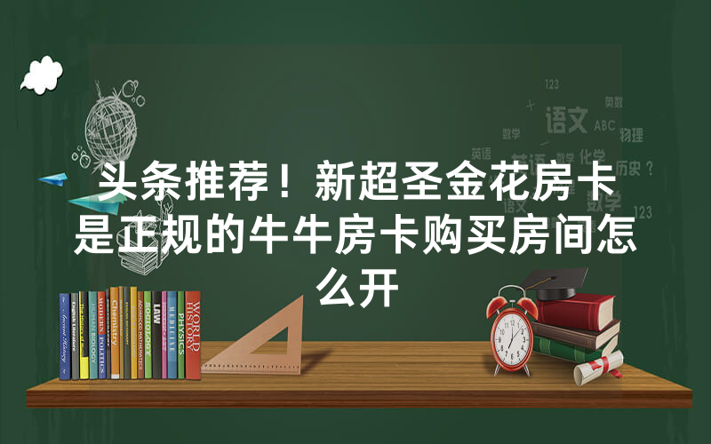 头条推荐！新超圣金花房卡是正规的牛牛房卡购买房间怎么开