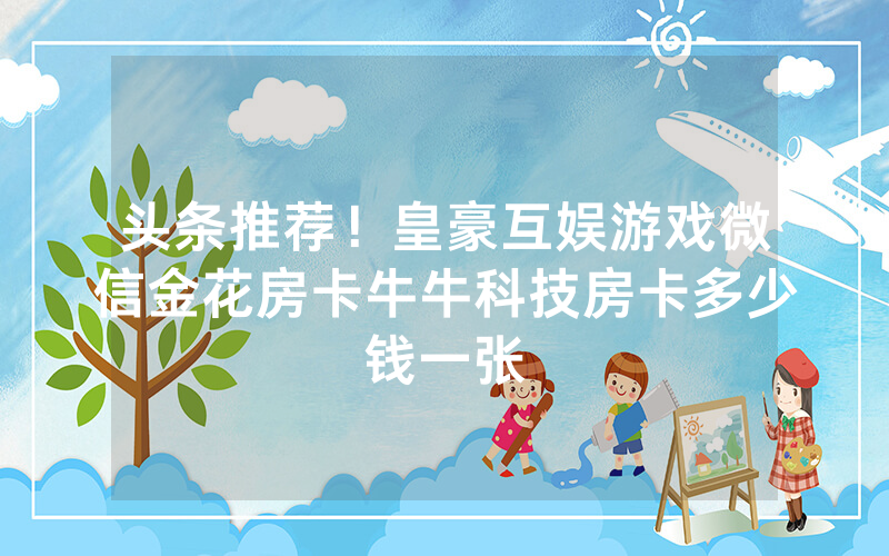 头条推荐！皇豪互娱游戏微信金花房卡牛牛科技房卡多少钱一张