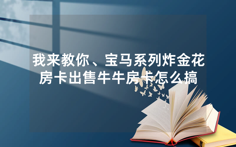 我来教你、宝马系列炸金花房卡出售牛牛房卡怎么搞