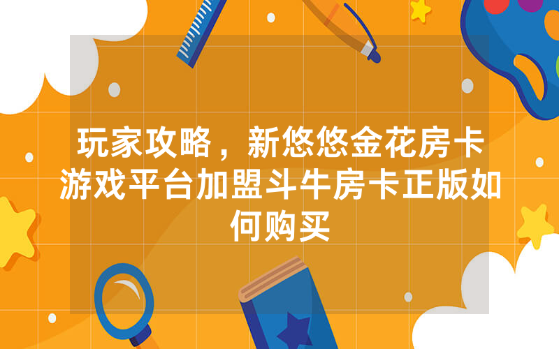 玩家攻略，新悠悠金花房卡游戏平台加盟斗牛房卡正版如何购买
