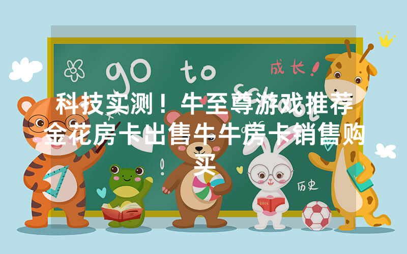科技实测！牛至尊游戏推荐金花房卡出售牛牛房卡销售购买