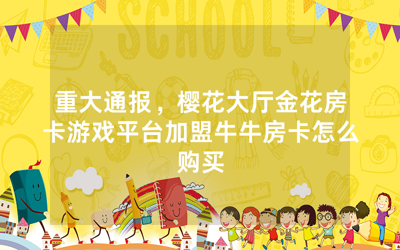 重大通报,樱花大厅金花房卡游戏平台加盟牛牛房卡怎么购买