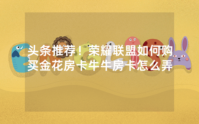 头条推荐！荣耀联盟如何购买金花房卡牛牛房卡怎么弄