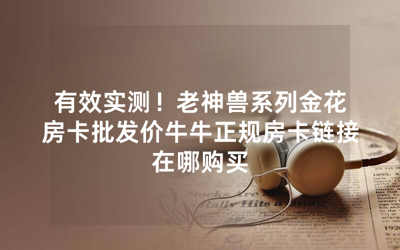 有效实测！老神兽系列金花房卡批发价牛牛正规房卡链接在哪购买