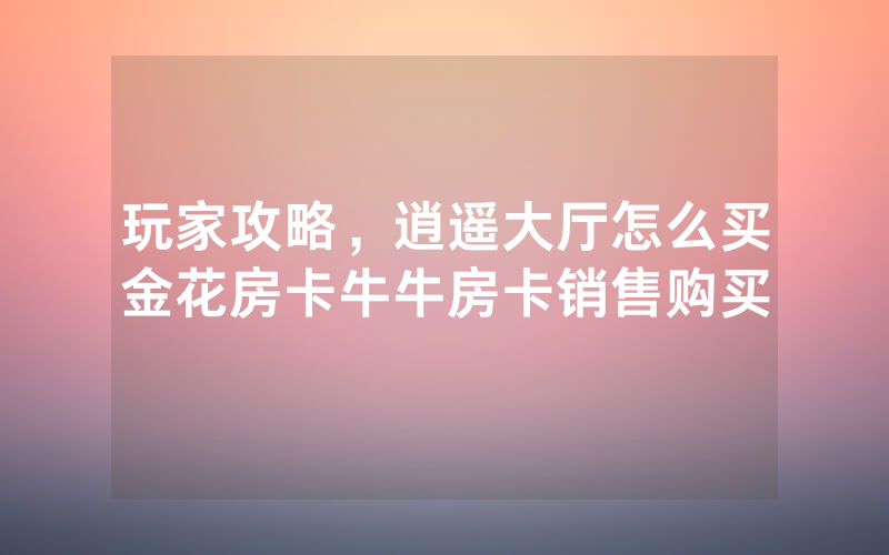 玩家攻略，逍遥大厅怎么买金花房卡牛牛房卡销售购买