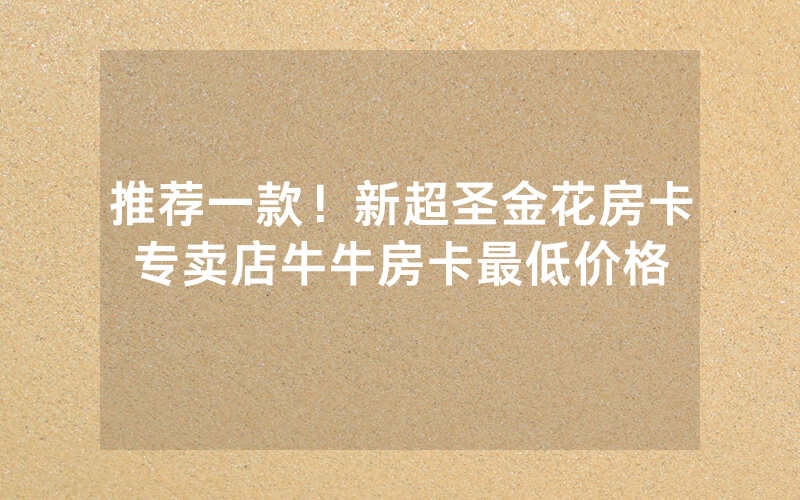 推荐一款！新超圣金花房卡专卖店牛牛房卡最低价格