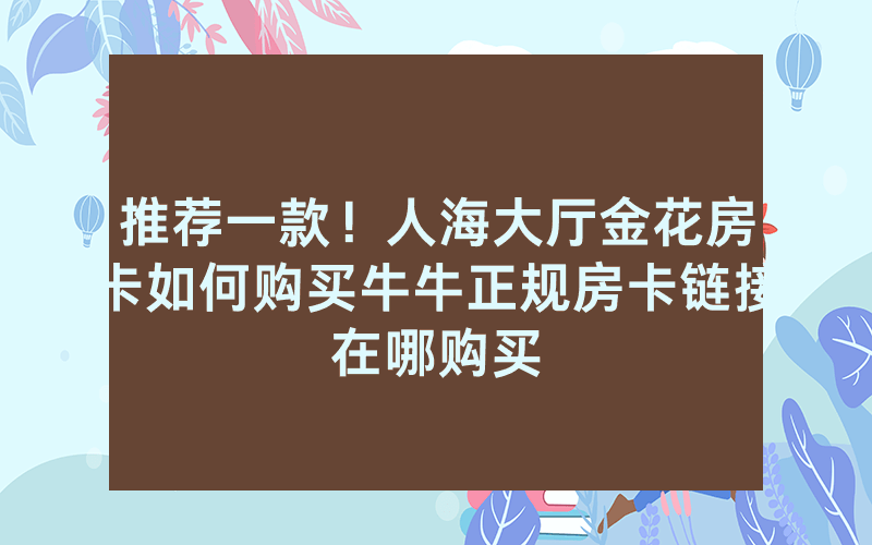 推荐一款！人海大厅金花房卡如何购买牛牛正规房卡链接在哪购买